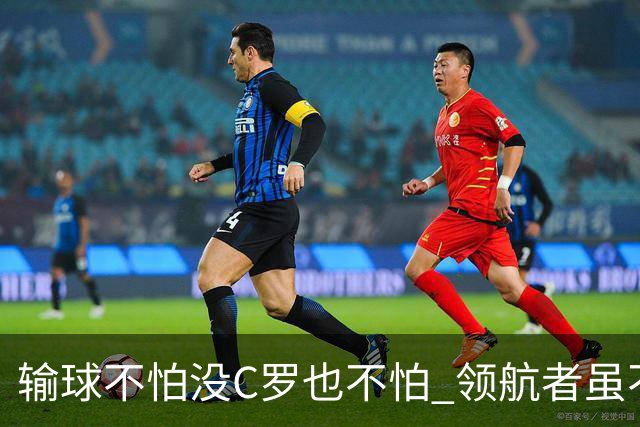 输球不怕没C罗也不怕 领航者虽不在葡萄牙未来仍可期